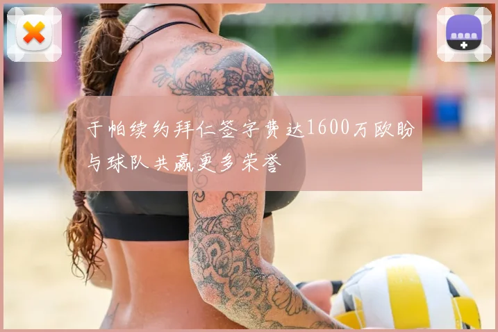 于帕续约拜仁签字费达1600万欧盼与球队共赢更多荣誉