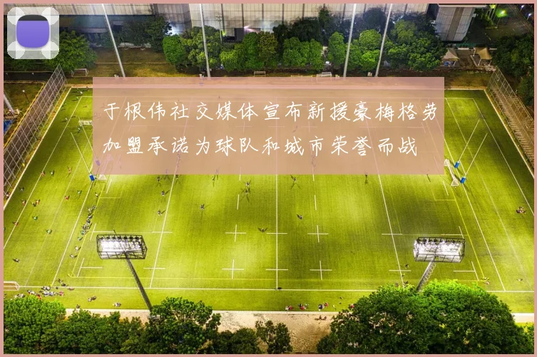 于根伟社交媒体宣布新援豪梅格劳加盟承诺为球队和城市荣誉而战