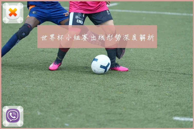 世界杯小组赛出线形势深度解析