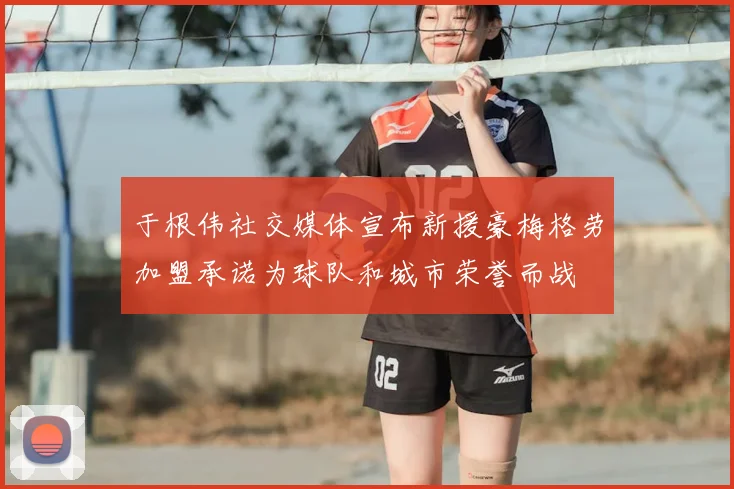 于根伟社交媒体宣布新援豪梅格劳加盟承诺为球队和城市荣誉而战