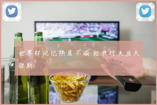 世界杯记忆热度不减 经典对决历久弥新