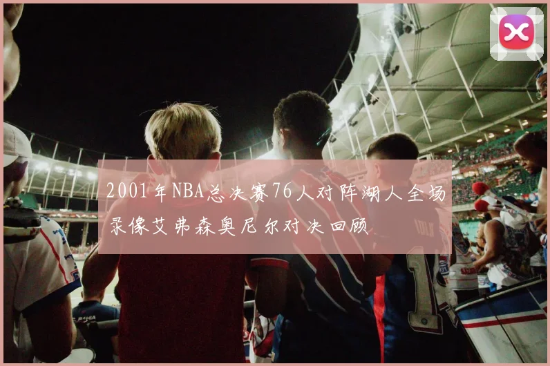 2001年NBA总决赛76人对阵湖人全场录像艾弗森奥尼尔对决回顾