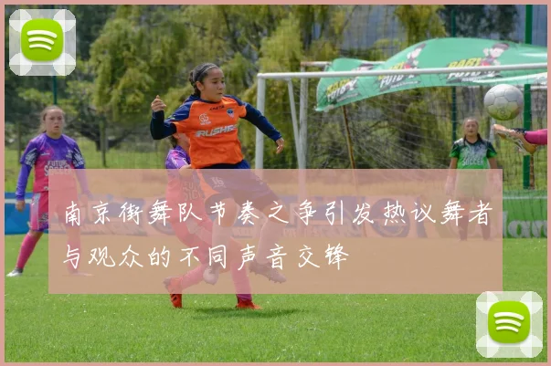 南京街舞队节奏之争引发热议舞者与观众的不同声音交锋