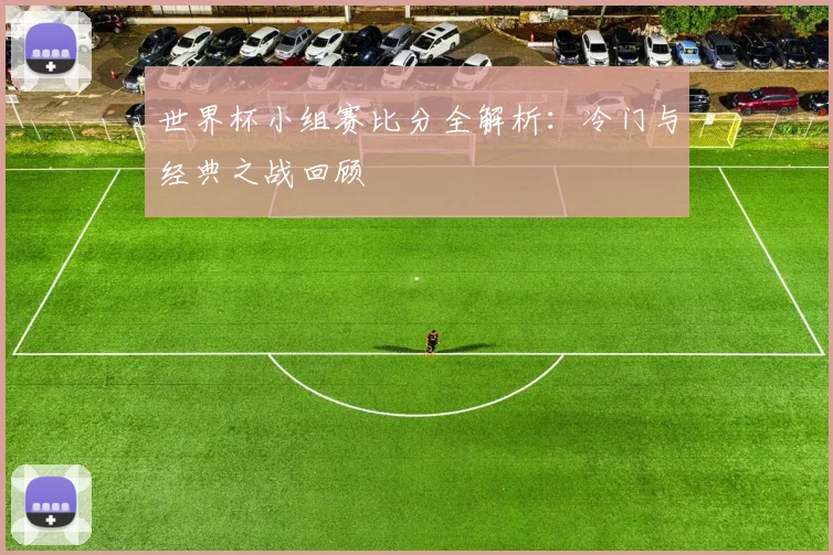 世界杯小组赛比分全解析:冷门与经典之战回顾