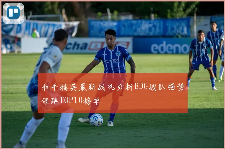 和平精英最新战况分析EDG战队强势领跑TOP10榜单