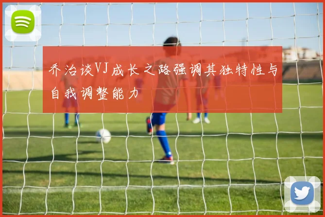 乔治谈VJ成长之路强调其独特性与自我调整能力