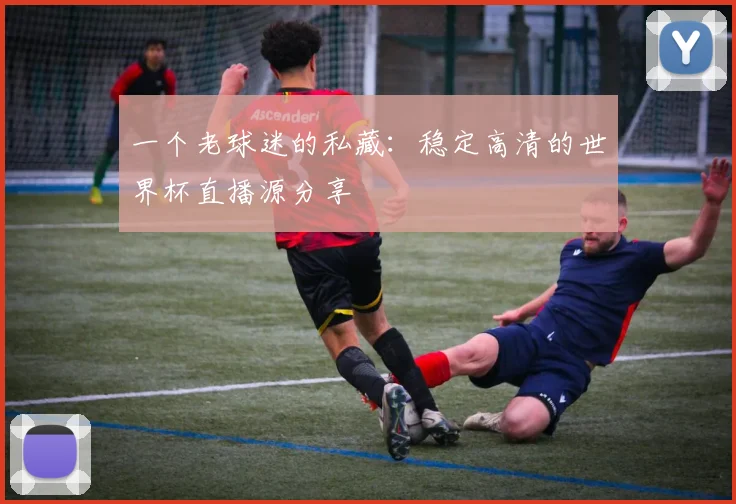 一个老球迷的私藏：稳定高清的世界杯直播源分享