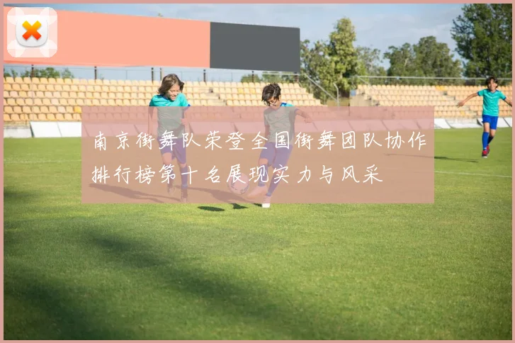 南京街舞队荣登全国街舞团队协作排行榜第十名展现实力与风采