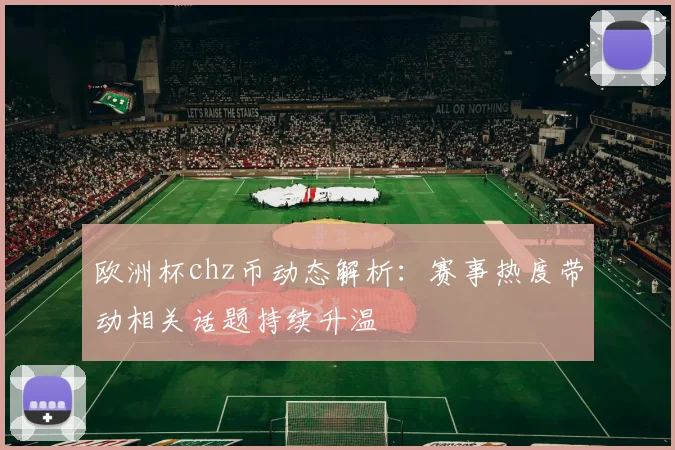 欧洲杯chz币动态解析：赛事热度带动相关话题持续升温