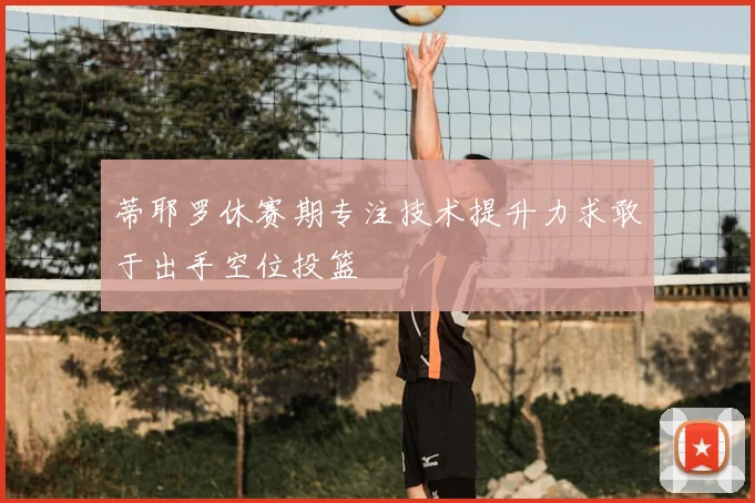 蒂耶罗休赛期专注技术提升力求敢于出手空位投篮