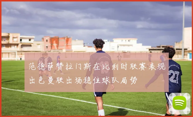 范德萨赞拉门斯在比利时联赛表现出色曼联出场稳住球队局势