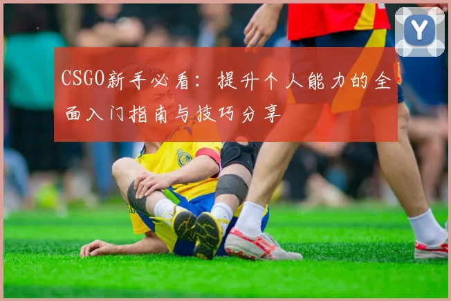 CSGO新手必看:提升个人能力的全面入门指南与技巧分享