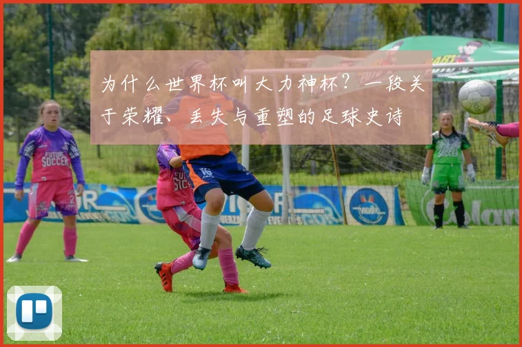 为什么世界杯叫大力神杯？一段关于荣耀、丢失与重塑的足球史诗