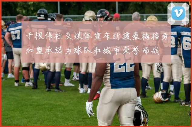 于根伟社交媒体宣布新援豪梅格劳加盟承诺为球队和城市荣誉而战