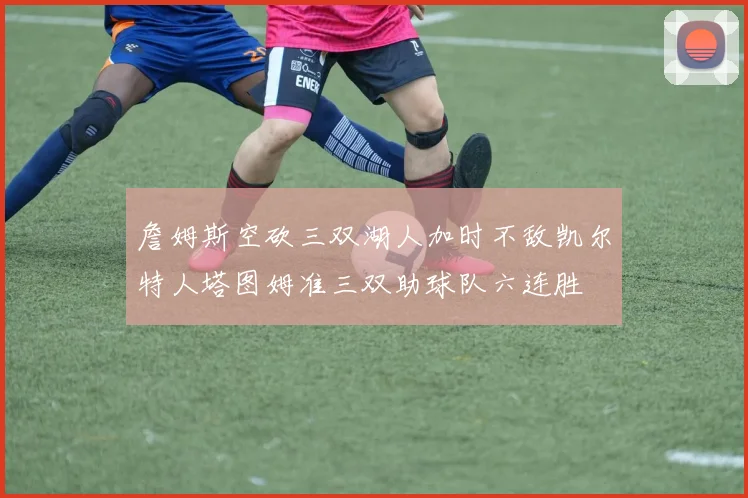 詹姆斯空砍三双湖人加时不敌凯尔特人塔图姆准三双助球队六连胜