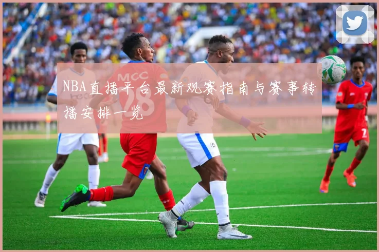 NBA直播平台最新观赛指南与赛事转播安排一览