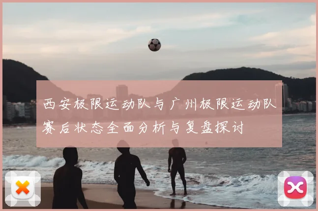 西安极限运动队与广州极限运动队赛后状态全面分析与复盘探讨