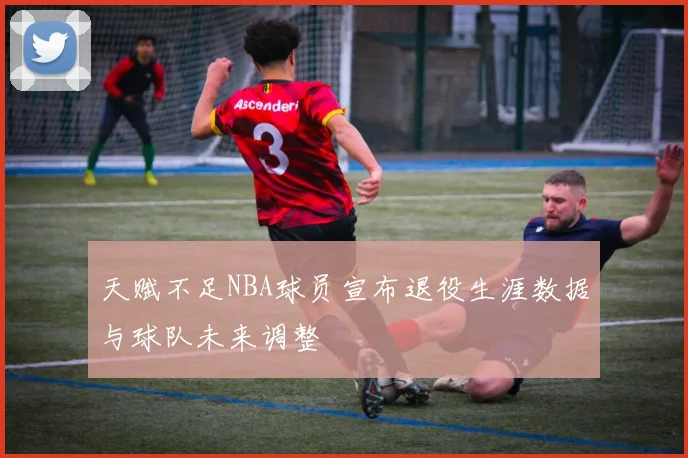 天赋不足NBA球员宣布退役生涯数据与球队未来调整