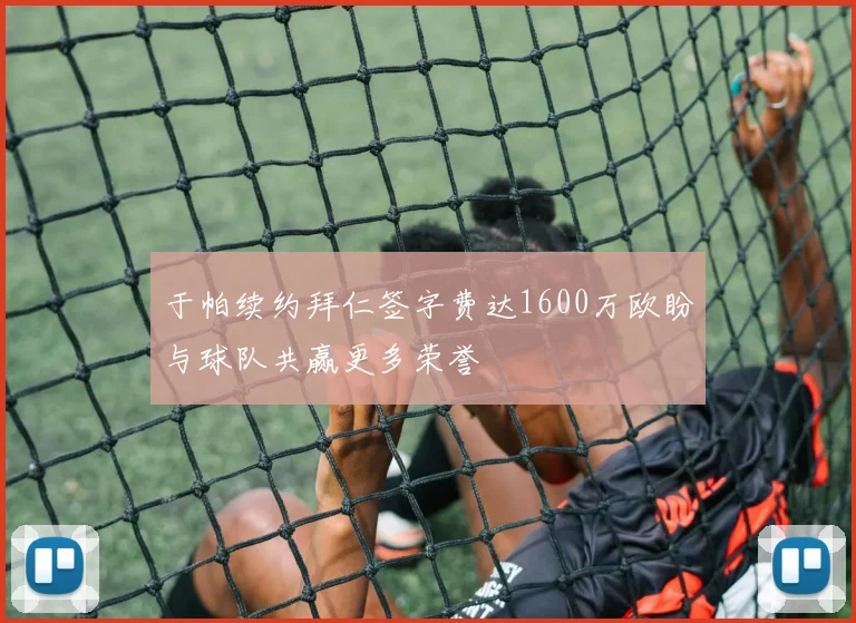于帕续约拜仁签字费达1600万欧盼与球队共赢更多荣誉