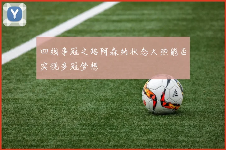 四线争冠之路阿森纳状态火热能否实现多冠梦想