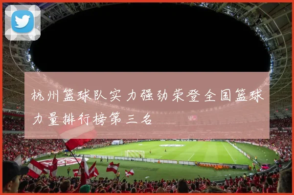 杭州篮球队实力强劲荣登全国篮球力量排行榜第三名