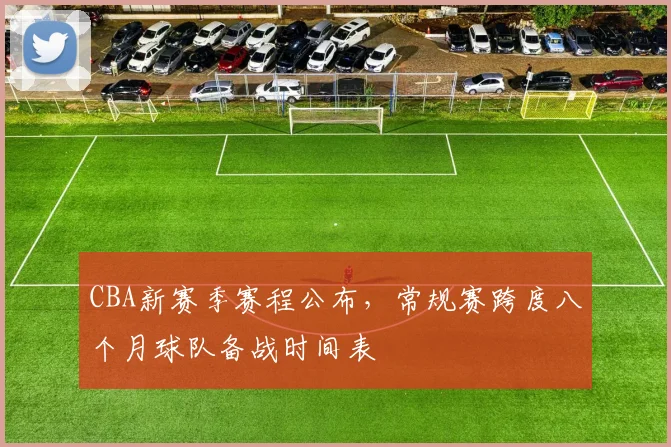 CBA新赛季赛程公布，常规赛跨度八个月球队备战时间表