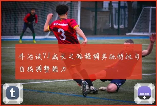 乔治谈VJ成长之路强调其独特性与自我调整能力