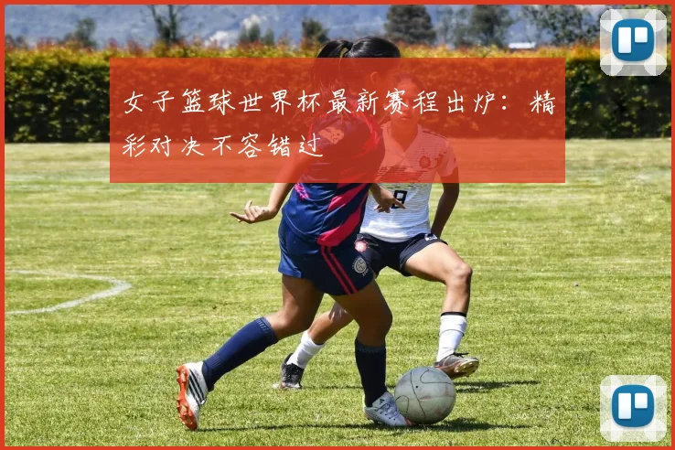 女子篮球世界杯最新赛程出炉：精彩对决不容错过