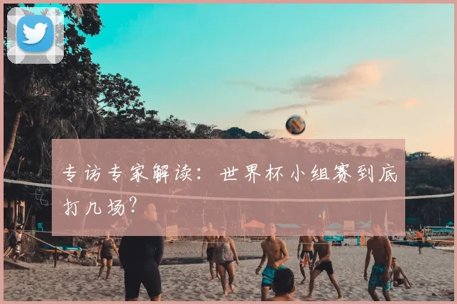 专访专家解读：世界杯小组赛到底打几场？
