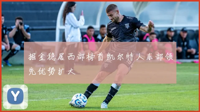 掘金稳居西部榜首凯尔特人东部领先优势扩大