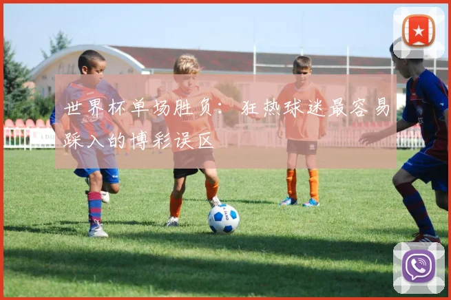 世界杯单场胜负：狂热球迷最容易踩入的博彩误区