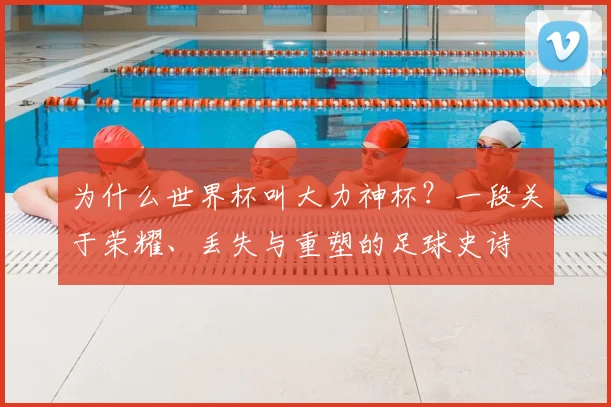 为什么世界杯叫大力神杯？一段关于荣耀、丢失与重塑的足球史诗