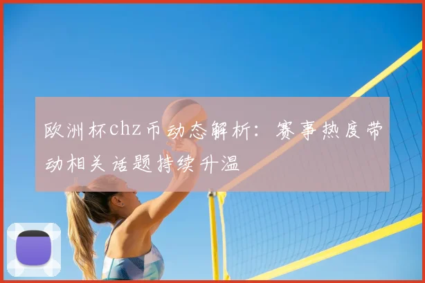 欧洲杯chz币动态解析：赛事热度带动相关话题持续升温