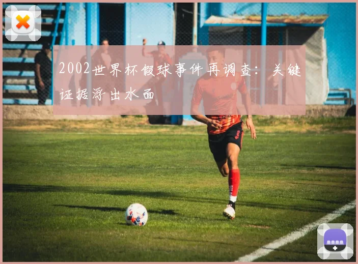2002世界杯假球事件再调查：关键证据浮出水面