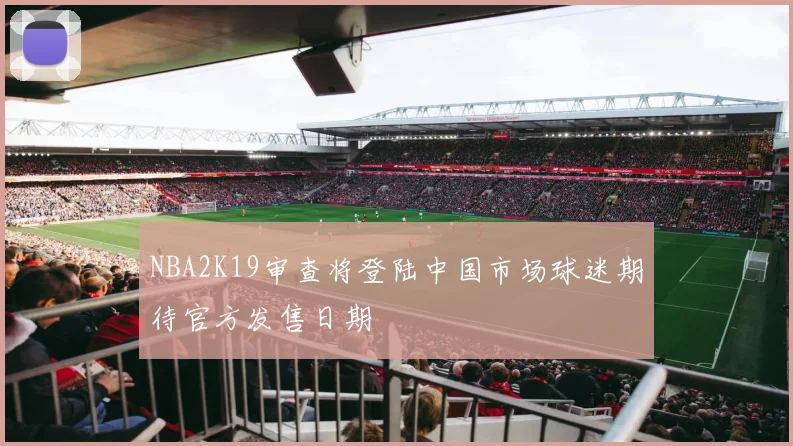NBA2K19审查将登陆中国市场球迷期待官方发售日期