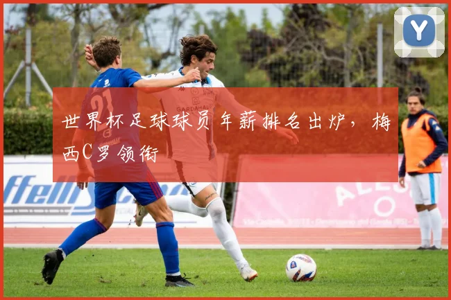 世界杯足球球员年薪排名出炉，梅西C罗领衔