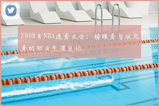 2008年NBA选秀大会：榜眼秀与状元秀的职业生涯分化