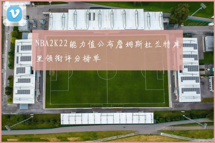 NBA2K22能力值公布詹姆斯杜兰特库里领衔评分榜单