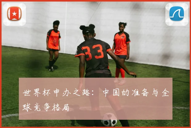 世界杯申办之路:中国的准备与全球竞争格局