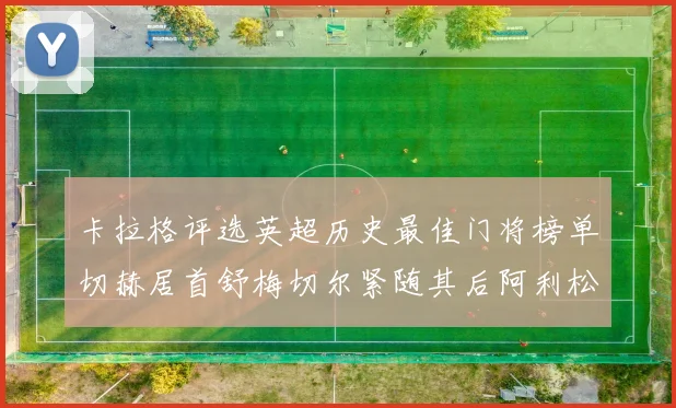 卡拉格评选英超历史最佳门将榜单切赫居首舒梅切尔紧随其后阿利松位列第三