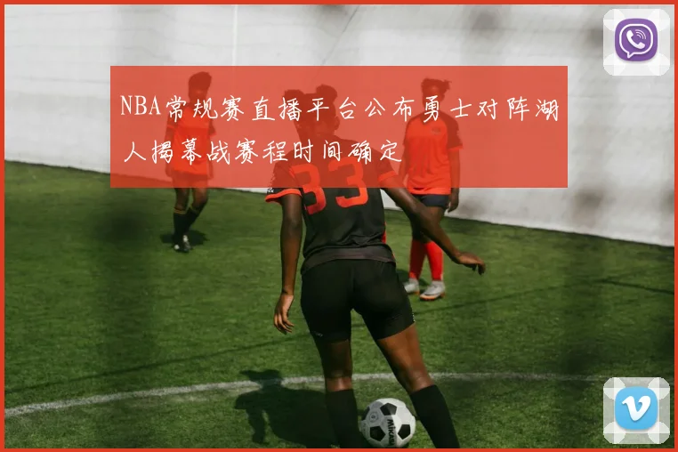 NBA常规赛直播平台公布勇士对阵湖人揭幕战赛程时间确定
