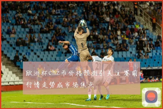 欧洲杯chz币价格预测引关注 赛前行情走势成市场焦点