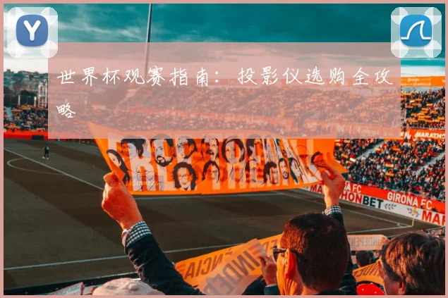 世界杯观赛指南：投影仪选购全攻略