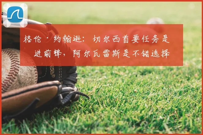 格伦·约翰逊：切尔西首要任务是引进前锋，阿尔瓦雷斯是不错选择