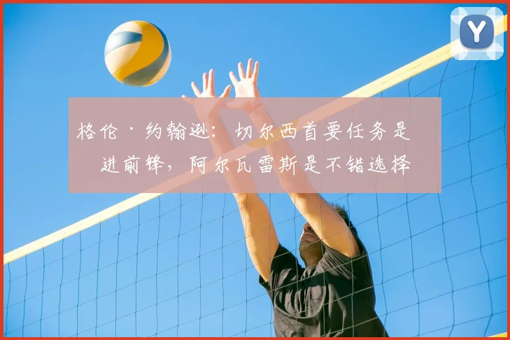 格伦·约翰逊：切尔西首要任务是引进前锋，阿尔瓦雷斯是不错选择
