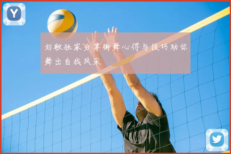 刘敏独家分享街舞心得与技巧助你舞出自我风采