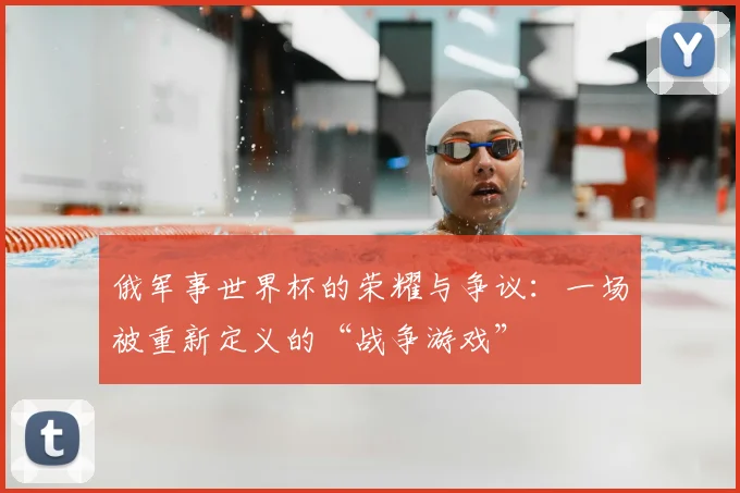 俄军事世界杯的荣耀与争议：一场被重新定义的“战争游戏”