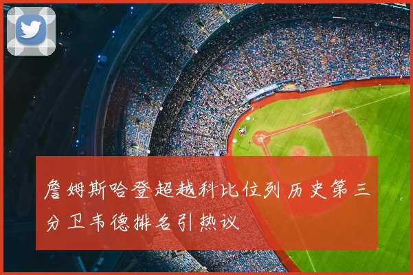 詹姆斯哈登超越科比位列历史第三分卫韦德排名引热议