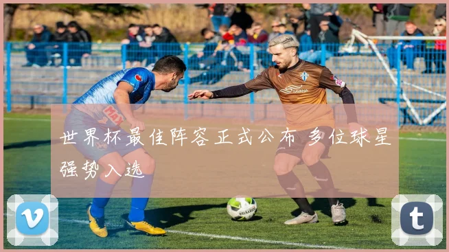 世界杯最佳阵容正式公布 多位球星强势入选