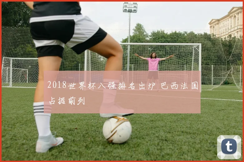 2018世界杯八强排名出炉 巴西法国占据前列